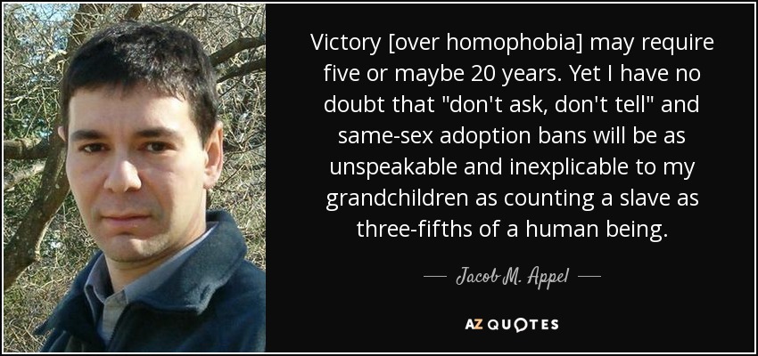 Victory [over homophobia] may require five or maybe 20 years. Yet I have no doubt that 