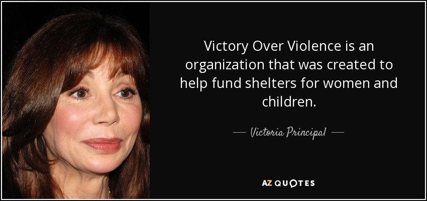 Victory Over Violence is an organization that was created to help fund shelters for women and children. - Victoria Principal