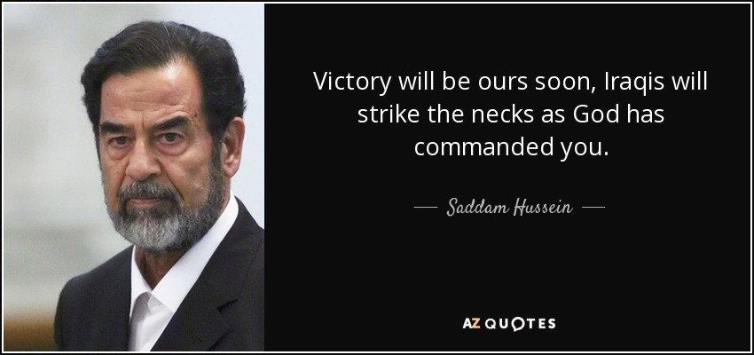 Victory will be ours soon, Iraqis will strike the necks as God has commanded you. - Saddam Hussein
