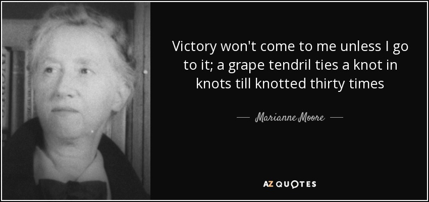 Victory won't come to me unless I go to it; a grape tendril ties a knot in knots till knotted thirty times - Marianne Moore