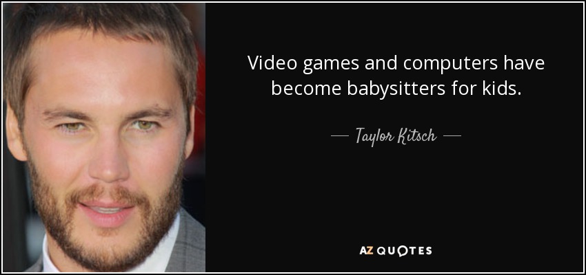 Video games and computers have become babysitters for kids. - Taylor Kitsch
