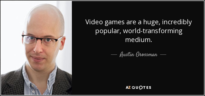 Video games are a huge, incredibly popular, world-transforming medium. - Austin Grossman
