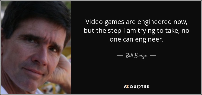 Video games are engineered now, but the step I am trying to take, no one can engineer. - Bill Budge