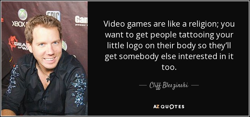 Video games are like a religion; you want to get people tattooing your little logo on their body so they’ll get somebody else interested in it too. - Cliff Bleszinski