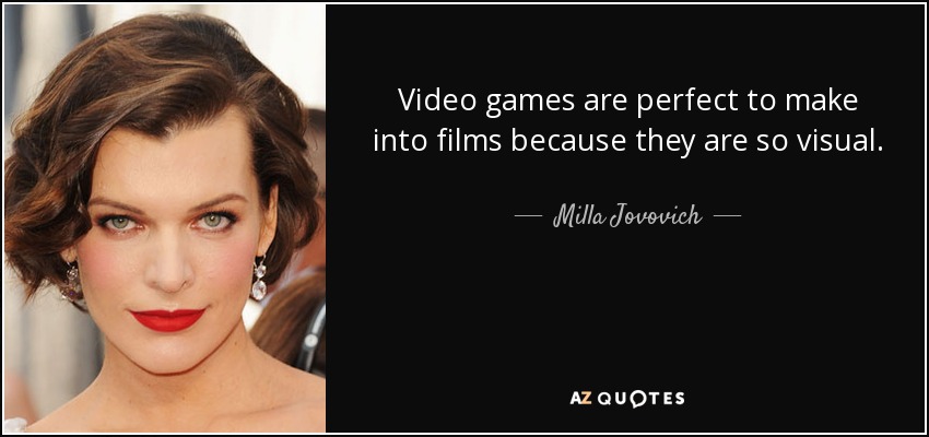 Video games are perfect to make into films because they are so visual. - Milla Jovovich