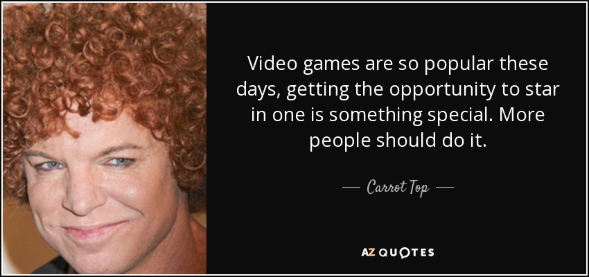 Video games are so popular these days, getting the opportunity to star in one is something special. More people should do it. - Carrot Top