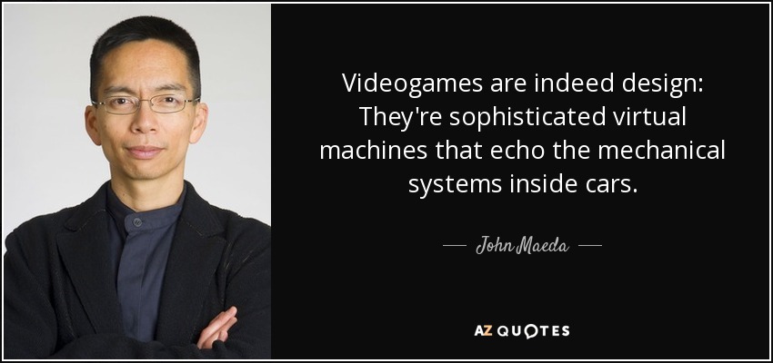 Videogames are indeed design: They're sophisticated virtual machines that echo the mechanical systems inside cars. - John Maeda