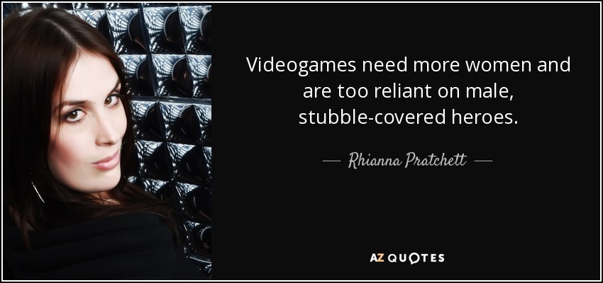 Videogames need more women and are too reliant on male, stubble-covered heroes. - Rhianna Pratchett