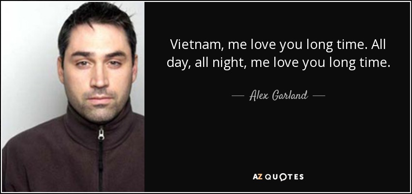 Vietnam, me love you long time. All day, all night, me love you long time. - Alex Garland