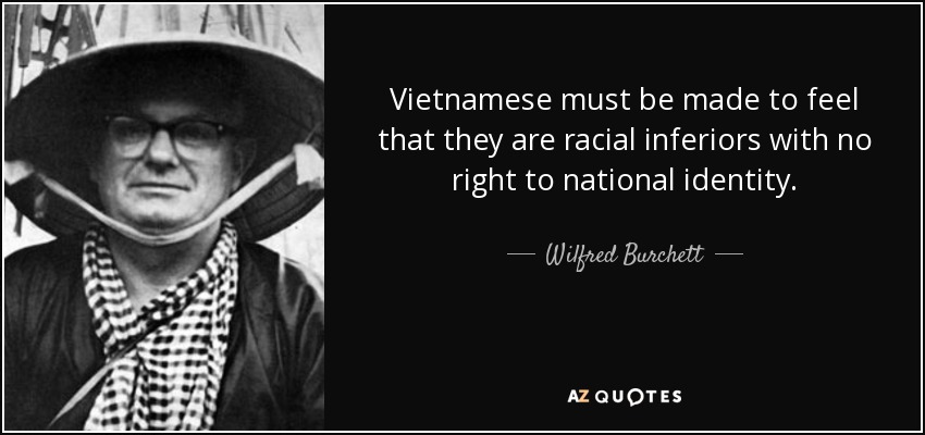 Vietnamese must be made to feel that they are racial inferiors with no right to national identity. - Wilfred Burchett