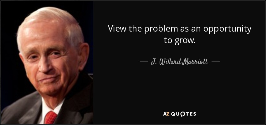 View the problem as an opportunity to grow. - J. Willard Marriott