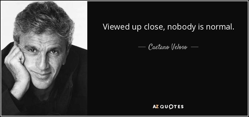 Viewed up close, nobody is normal. - Caetano Veloso