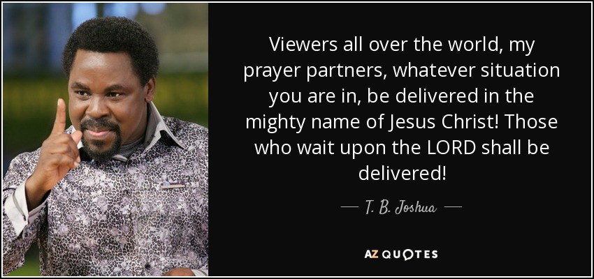Viewers all over the world, my prayer partners, whatever situation you are in, be delivered in the mighty name of Jesus Christ! Those who wait upon the LORD shall be delivered! - T. B. Joshua
