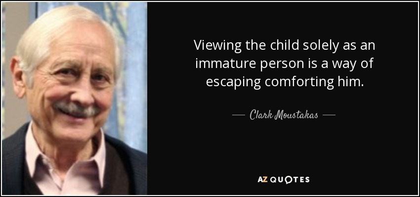 Viewing the child solely as an immature person is a way of escaping comforting him. - Clark Moustakas