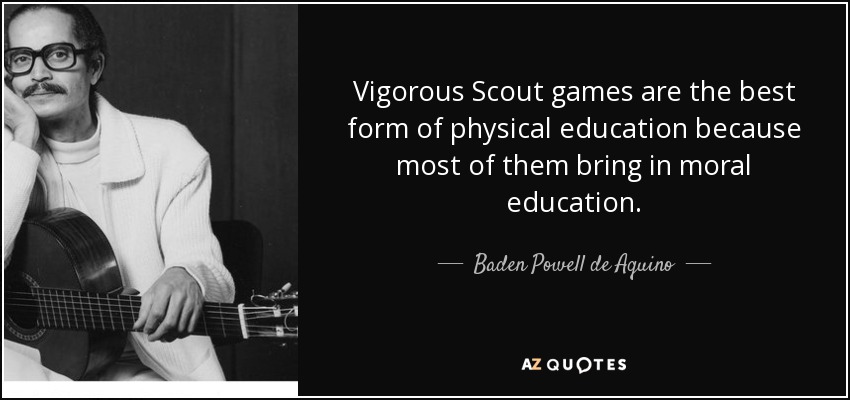 Vigorous Scout games are the best form of physical education because most of them bring in moral education. - Baden Powell de Aquino