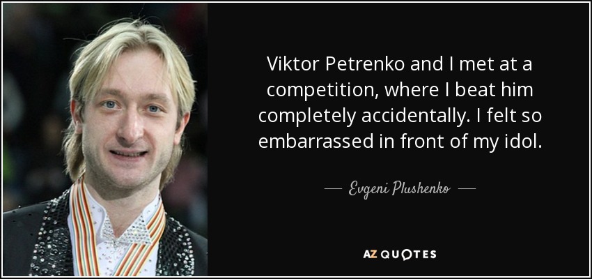 Viktor Petrenko and I met at a competition, where I beat him completely accidentally. I felt so embarrassed in front of my idol. - Evgeni Plushenko