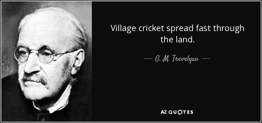 Village cricket spread fast through the land. - G. M. Trevelyan