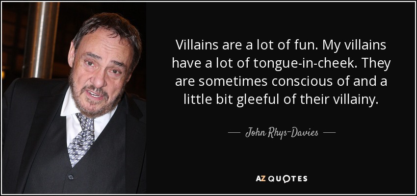 Villains are a lot of fun. My villains have a lot of tongue-in-cheek. They are sometimes conscious of and a little bit gleeful of their villainy. - John Rhys-Davies