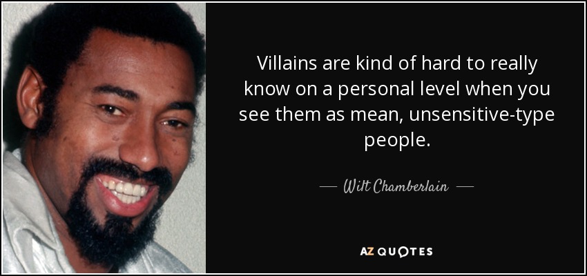 Villains are kind of hard to really know on a personal level when you see them as mean, unsensitive-type people. - Wilt Chamberlain