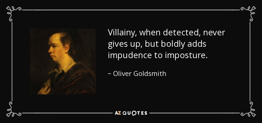 Villainy, when detected, never gives up, but boldly adds impudence to imposture. - Oliver Goldsmith