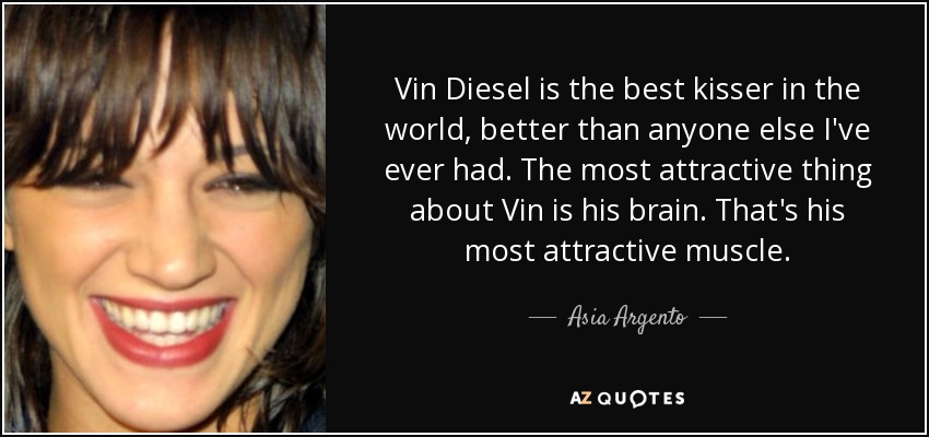 Vin Diesel is the best kisser in the world, better than anyone else I've ever had. The most attractive thing about Vin is his brain. That's his most attractive muscle. - Asia Argento