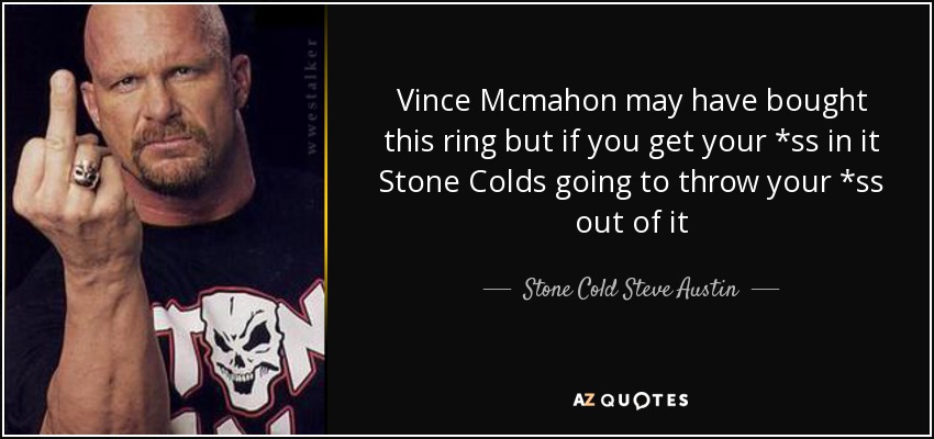 Vince Mcmahon may have bought this ring but if you get your *ss in it Stone Colds going to throw your *ss out of it - Stone Cold Steve Austin