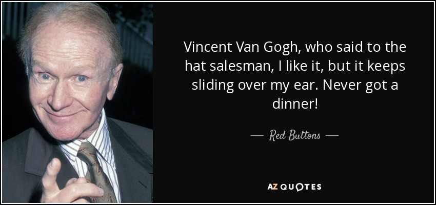 Vincent Van Gogh, who said to the hat salesman, I like it, but it keeps sliding over my ear. Never got a dinner! - Red Buttons