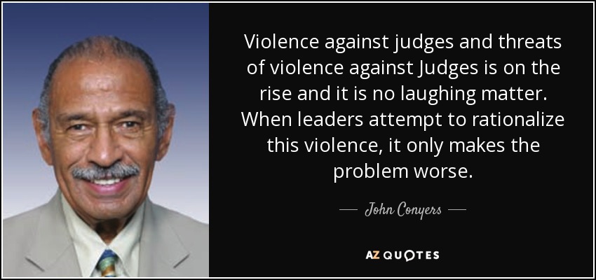 Violence against judges and threats of violence against Judges is on the rise and it is no laughing matter. When leaders attempt to rationalize this violence, it only makes the problem worse. - John Conyers