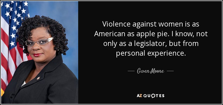 Violence against women is as American as apple pie. I know, not only as a legislator, but from personal experience. - Gwen Moore
