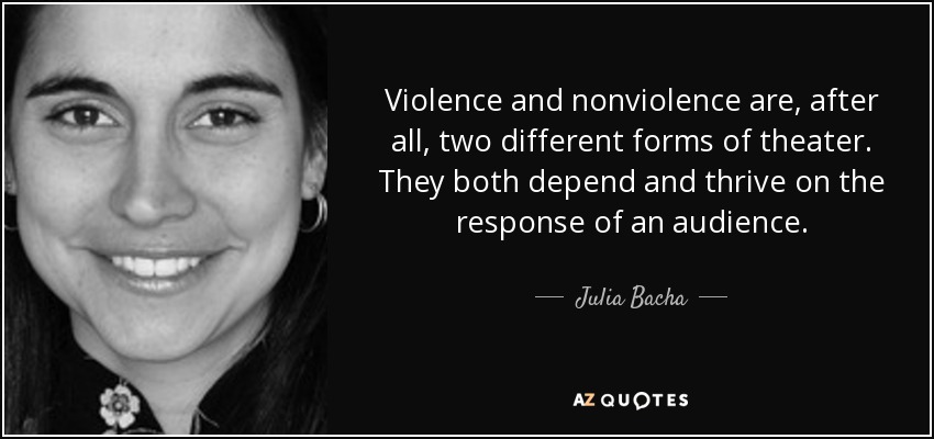 Violence and nonviolence are, after all, two different forms of theater. They both depend and thrive on the response of an audience. - Julia Bacha