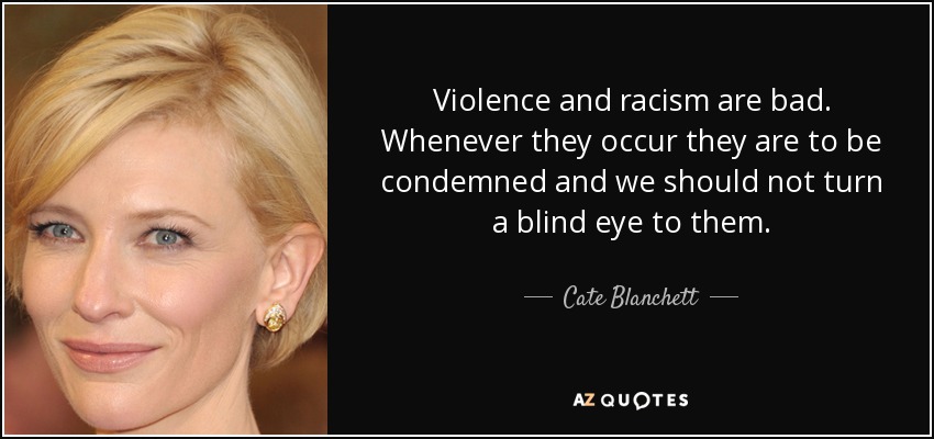 Violence and racism are bad. Whenever they occur they are to be condemned and we should not turn a blind eye to them. - Cate Blanchett