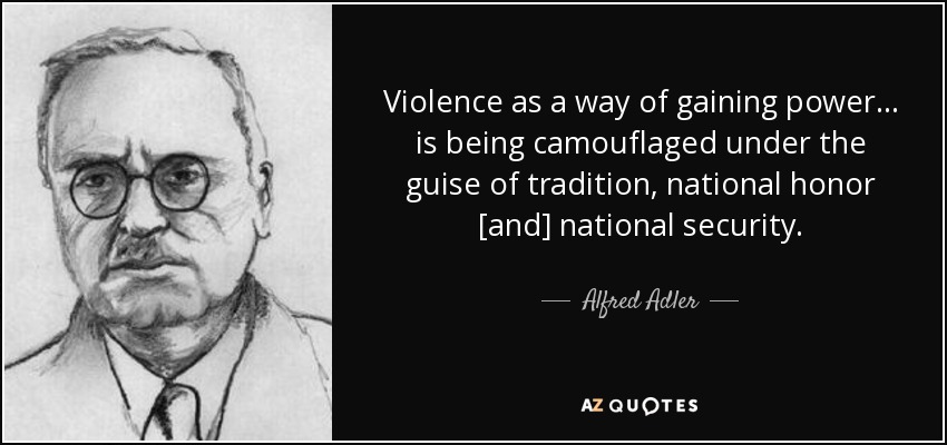 Violence as a way of gaining power... is being camouflaged under the guise of tradition, national honor [and] national security. - Alfred Adler