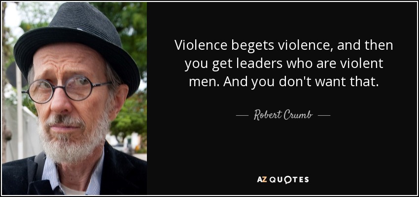 Violence begets violence, and then you get leaders who are violent men. And you don't want that. - Robert Crumb