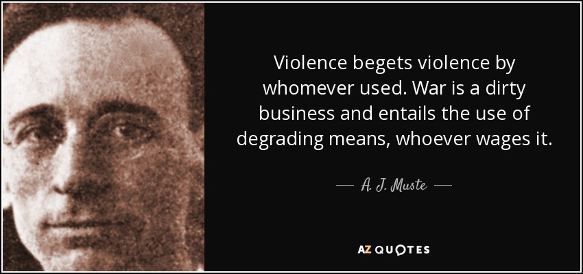Violence begets violence by whomever used. War is a dirty business and entails the use of degrading means, whoever wages it. - A. J. Muste