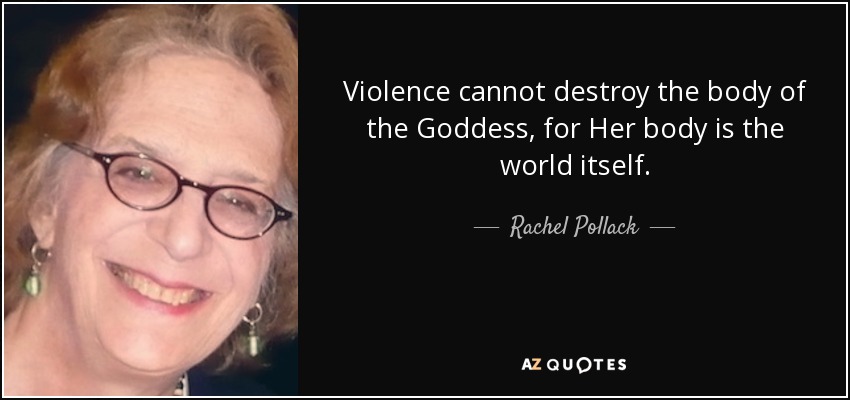 Violence cannot destroy the body of the Goddess, for Her body is the world itself. - Rachel Pollack