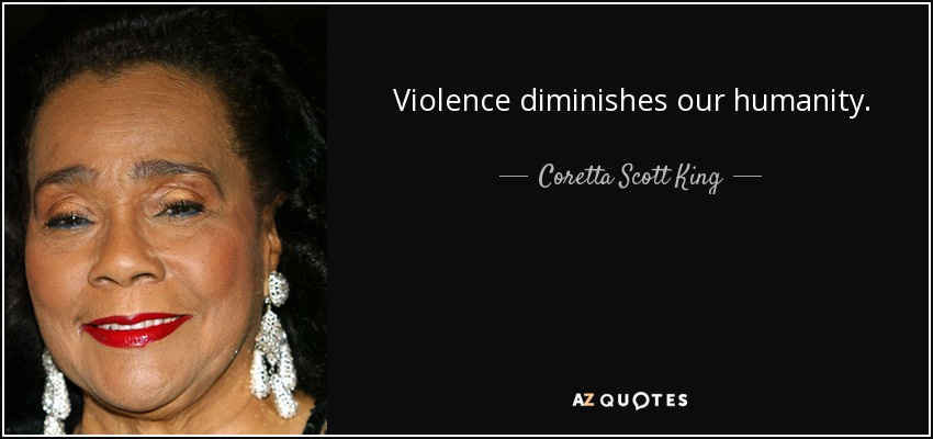 Violence diminishes our humanity. - Coretta Scott King