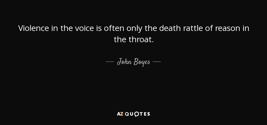Violence in the voice is often only the death rattle of reason in the throat. - John Boyes