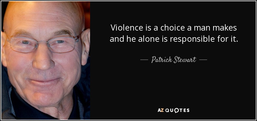 Violence is a choice a man makes and he alone is responsible for it. - Patrick Stewart