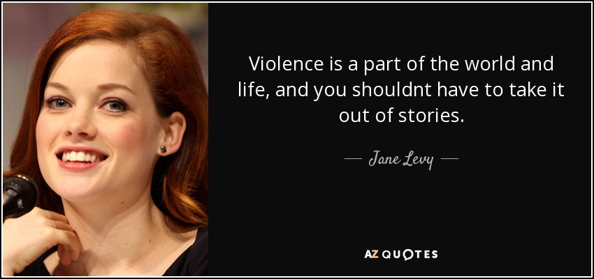 Violence is a part of the world and life, and you shouldnt have to take it out of stories. - Jane Levy