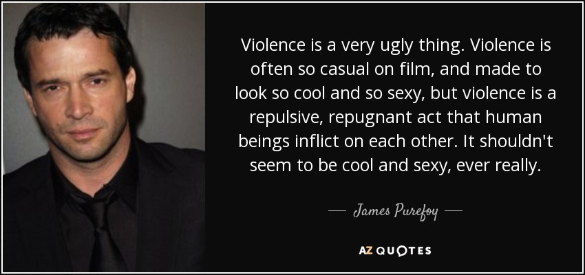 Violence is a very ugly thing. Violence is often so casual on film, and made to look so cool and so sexy, but violence is a repulsive, repugnant act that human beings inflict on each other. It shouldn't seem to be cool and sexy, ever really. - James Purefoy