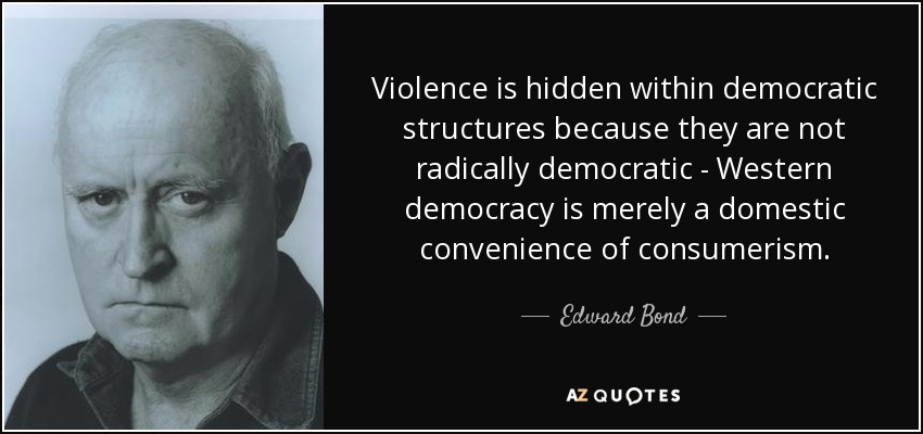 Violence is hidden within democratic structures because they are not radically democratic - Western democracy is merely a domestic convenience of consumerism. - Edward Bond