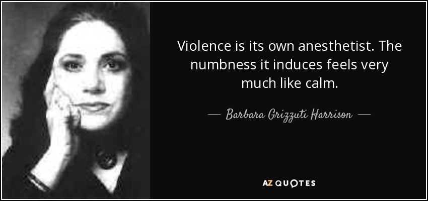 Violence is its own anesthetist. The numbness it induces feels very much like calm. - Barbara Grizzuti Harrison