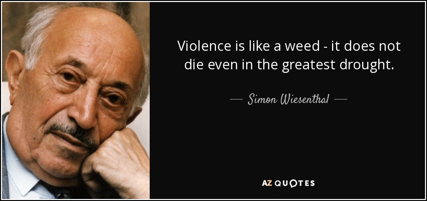 Violence is like a weed - it does not die even in the greatest drought. - Simon Wiesenthal