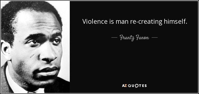 Frantz Fanon quote: Violence is man re-creating himself.