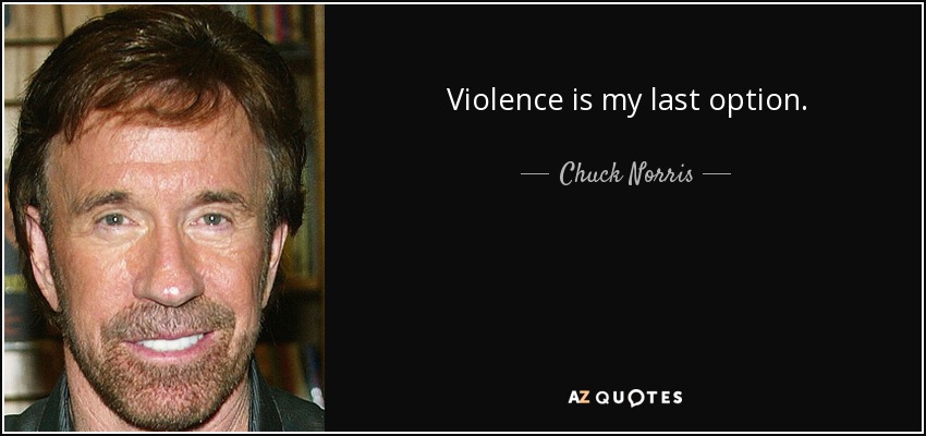 Violence is my last option. - Chuck Norris