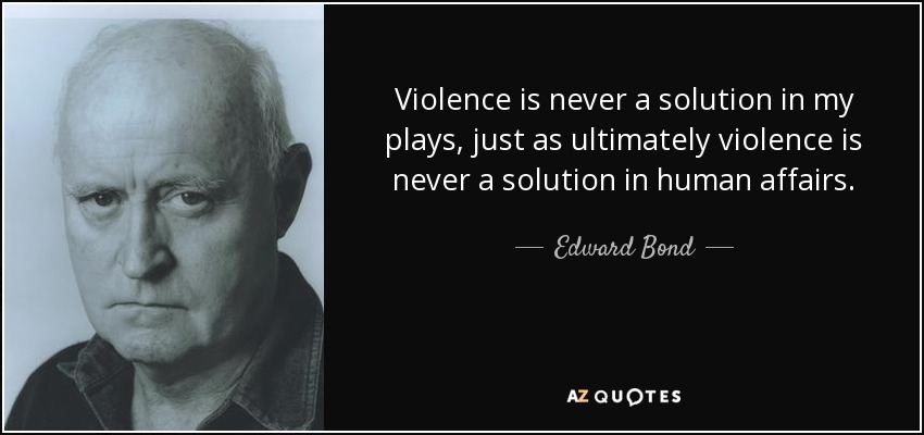 Violence is never a solution in my plays, just as ultimately violence is never a solution in human affairs. - Edward Bond