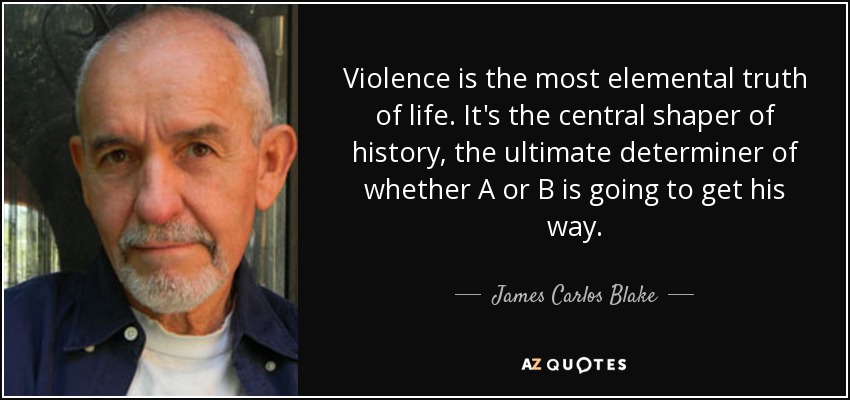 Violence is the most elemental truth of life. It's the central shaper of history, the ultimate determiner of whether A or B is going to get his way. - James Carlos Blake