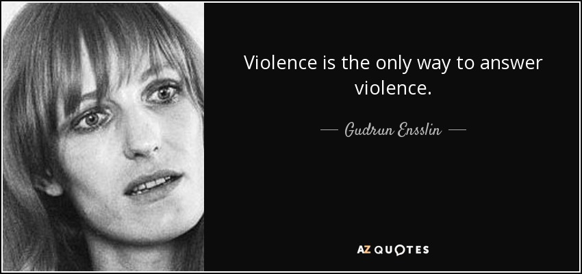 Violence is the only way to answer violence. - Gudrun Ensslin