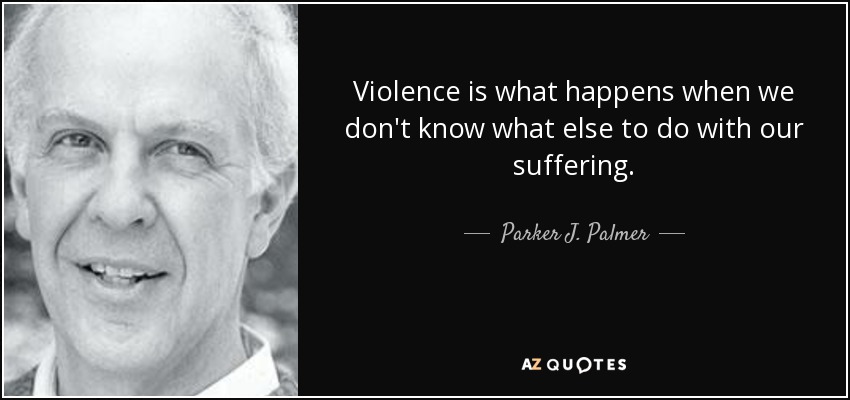 Violence is what happens when we don't know what else to do with our suffering. - Parker J. Palmer