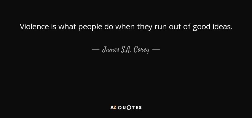 Violence is what people do when they run out of good ideas. - James S.A. Corey